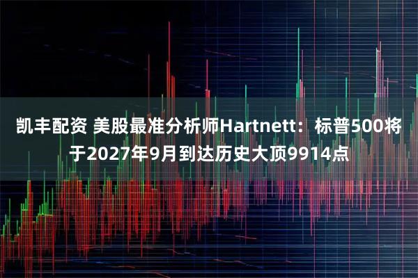 凯丰配资 美股最准分析师Hartnett：标普500将于2027年9月到达历史大顶9914点