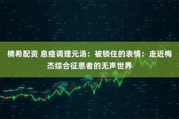 楠希配资 息痉调理元汤：被锁住的表情：走近梅杰综合征患者的无声世界