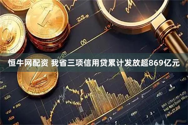 恒牛网配资 我省三项信用贷累计发放超869亿元