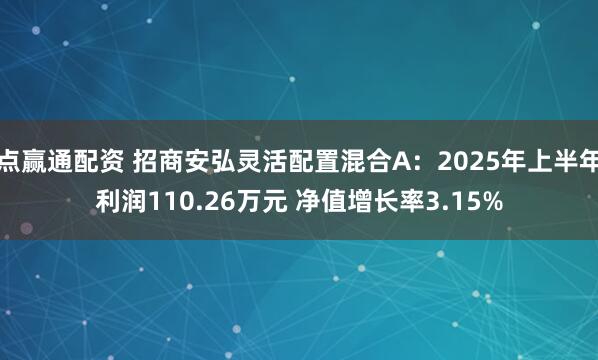 点赢通配资 招商安弘灵活配置混合A：2025年上半年利润110.26万元 净值增长率3.15%