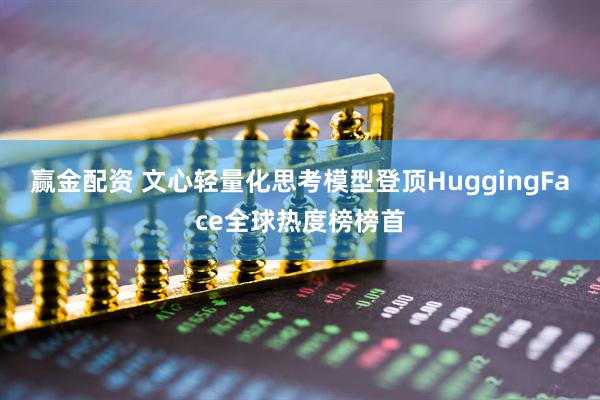 赢金配资 文心轻量化思考模型登顶HuggingFace全球热度榜榜首