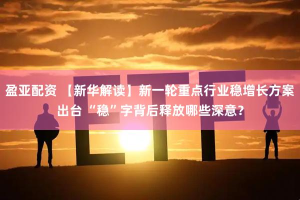 盈亚配资 【新华解读】新一轮重点行业稳增长方案出台 “稳”字背后释放哪些深意？