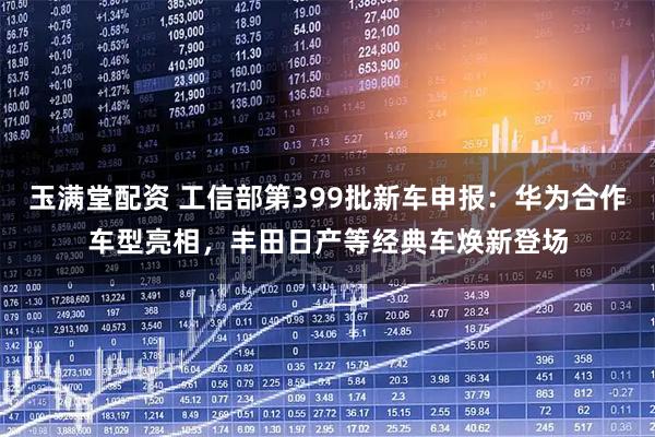 玉满堂配资 工信部第399批新车申报：华为合作车型亮相，丰田日产等经典车焕新登场