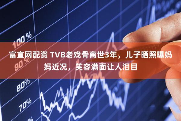 富宣网配资 TVB老戏骨离世3年，儿子晒照曝妈妈近况，笑容满面让人泪目