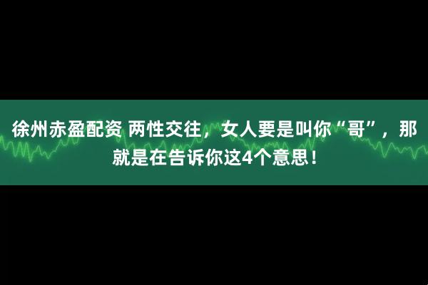 徐州赤盈配资 两性交往，女人要是叫你“哥”，那就是在告诉你这4个意思！