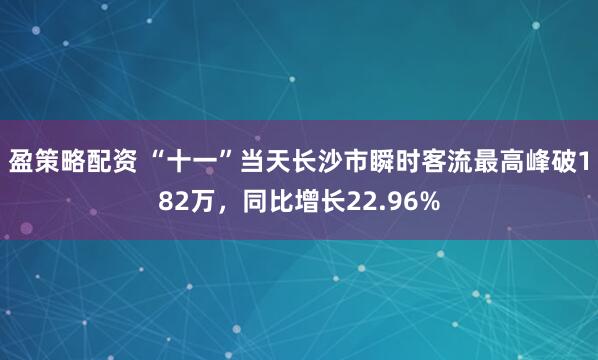 盈策略配资 “十一”当天长沙市瞬时客流最高峰破182万，同比增长22.96%