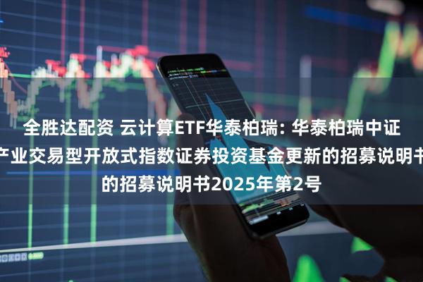 全胜达配资 云计算ETF华泰柏瑞: 华泰柏瑞中证沪港深云计算产业交易型开放式指数证券投资基金更新的招募说明书2025年第2号