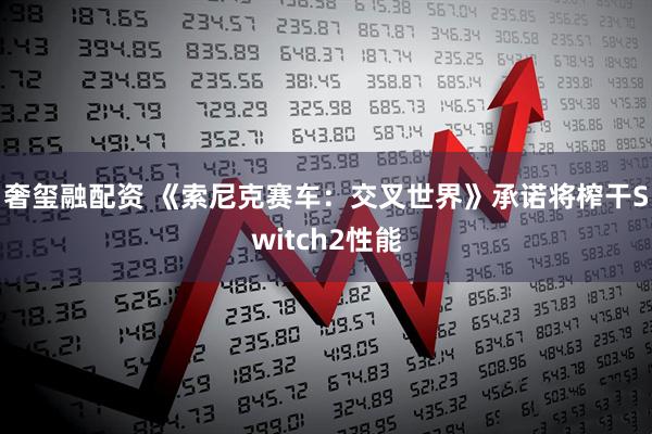 奢玺融配资 《索尼克赛车：交叉世界》承诺将榨干Switch2性能