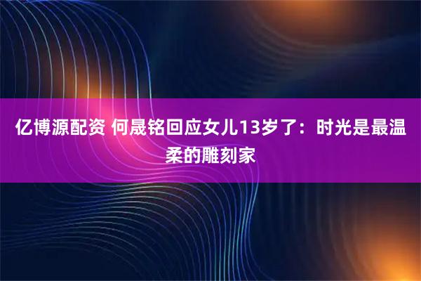 亿博源配资 何晟铭回应女儿13岁了：时光是最温柔的雕刻家