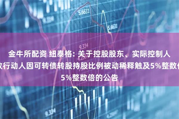 金牛所配资 纽泰格: 关于控股股东、实际控制人及其一致行动人因可转债转股持股比例被动稀释触及5%整数倍的公告