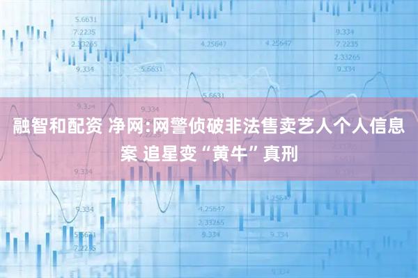 融智和配资 净网:网警侦破非法售卖艺人个人信息案 追星变“黄牛”真刑