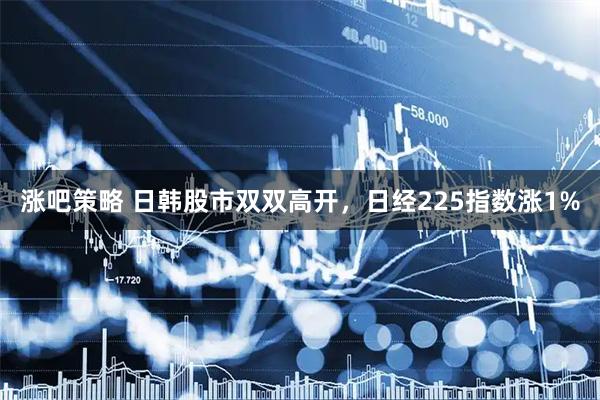 涨吧策略 日韩股市双双高开，日经225指数涨1%