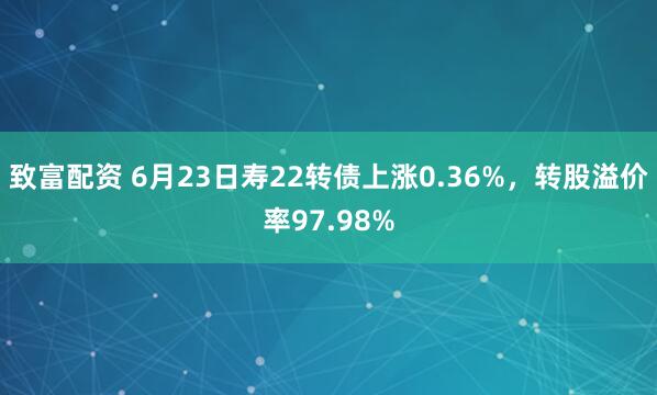 致富配资 6月23日寿22转债上涨0.36%，转股溢价率97.98%