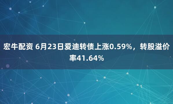宏牛配资 6月23日爱迪转债上涨0.59%，转股溢价率41.64%