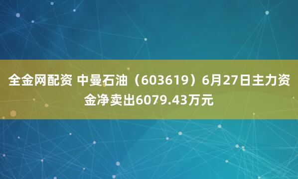 全金网配资 中曼石油（603619）6月27日主力资金净卖出6079.43万元