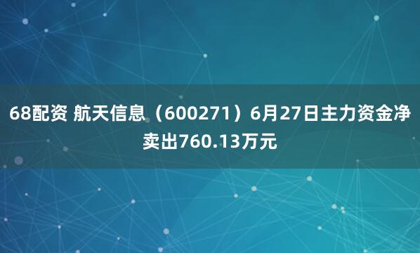 68配资 航天信息（600271）6月27日主力资金净卖出760.13万元