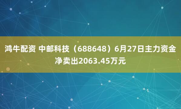 鸿牛配资 中邮科技（688648）6月27日主力资金净卖出2063.45万元