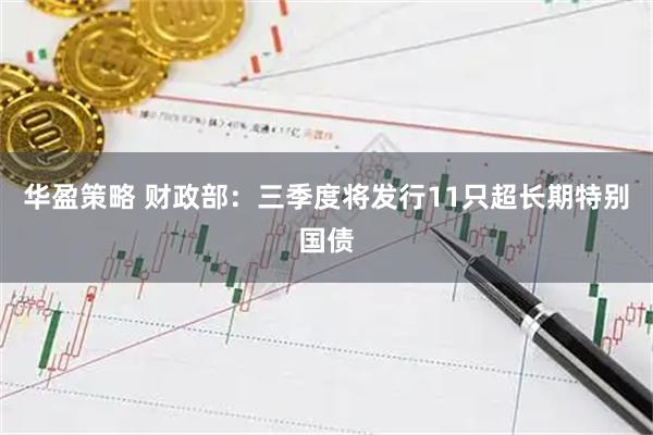华盈策略 财政部：三季度将发行11只超长期特别国债