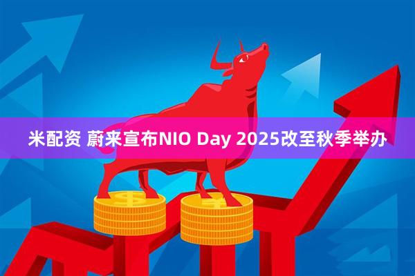 米配资 蔚来宣布NIO Day 2025改至秋季举办