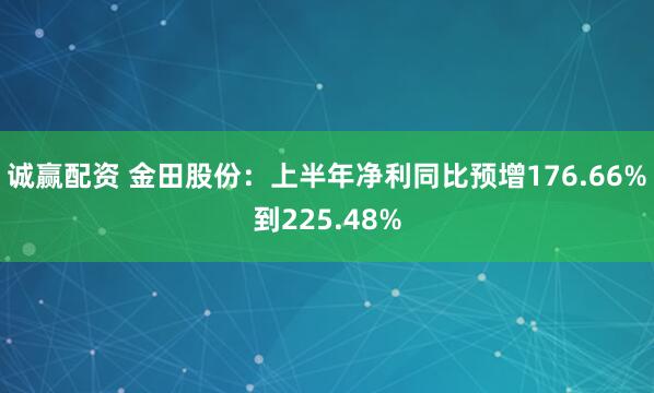 诚赢配资 金田股份：上半年净利同比预增176.66%到225.48%