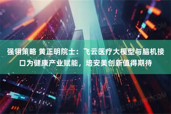 强翎策略 黄正明院士：飞云医疗大模型与脑机接口为健康产业赋能，培安美创新值得期待