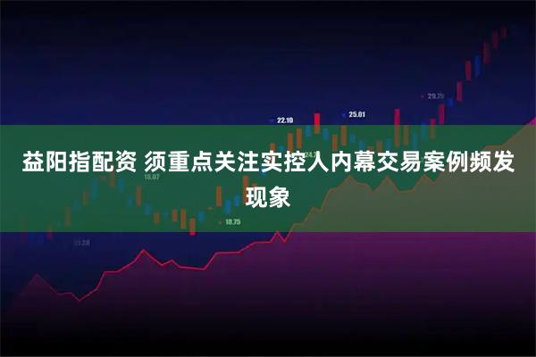 益阳指配资 须重点关注实控人内幕交易案例频发现象