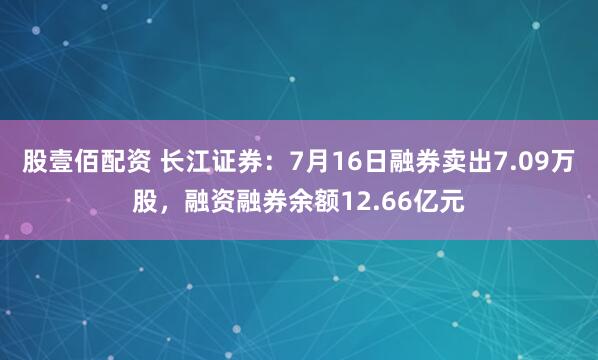 股壹佰配资 长江证券：7月16日融券卖出7.09万股，融资融券余额12.66亿元