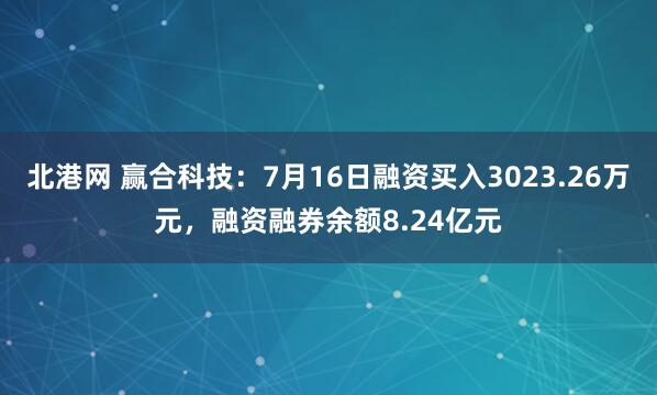 北港网 赢合科技：7月16日融资买入3023.26万元，融资融券余额8.24亿元