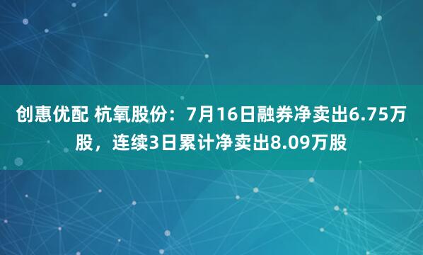 创惠优配 杭氧股份：7月16日融券净卖出6.75万股，连续3日累计净卖出8.09万股
