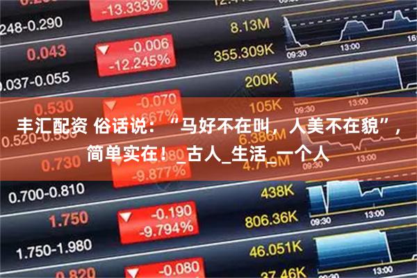 丰汇配资 俗话说：“马好不在叫，人美不在貌”，简单实在！_古人_生活_一个人