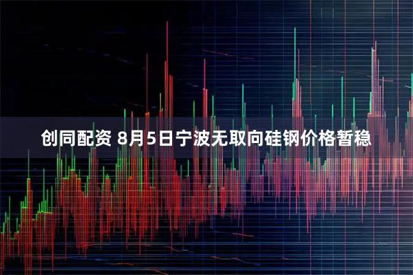 创同配资 8月5日宁波无取向硅钢价格暂稳