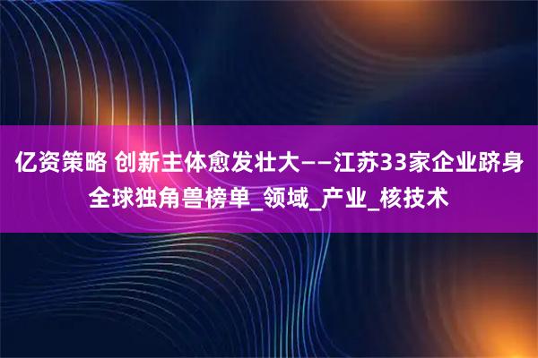 亿资策略 创新主体愈发壮大——江苏33家企业跻身全球独角兽榜单_领域_产业_核技术