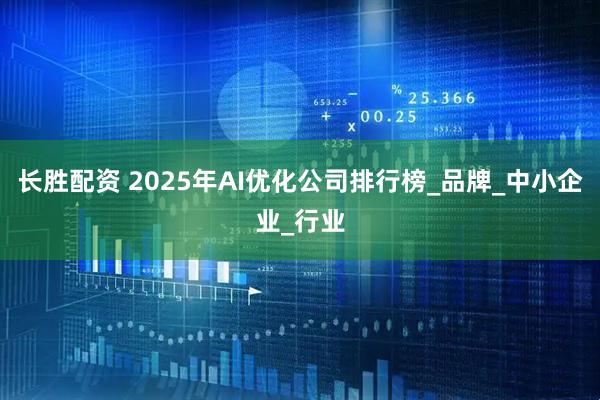 长胜配资 2025年AI优化公司排行榜_品牌_中小企业_行业