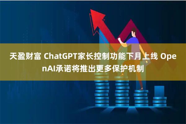 天盈财富 ChatGPT家长控制功能下月上线 OpenAI承诺将推出更多保护机制