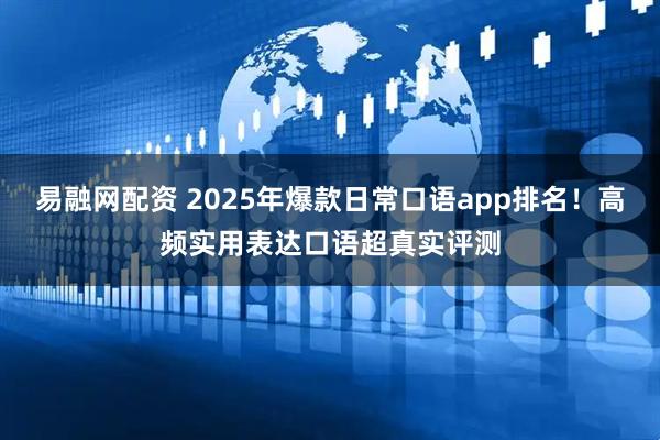 易融网配资 2025年爆款日常口语app排名！高频实用表达口语超真实评测
