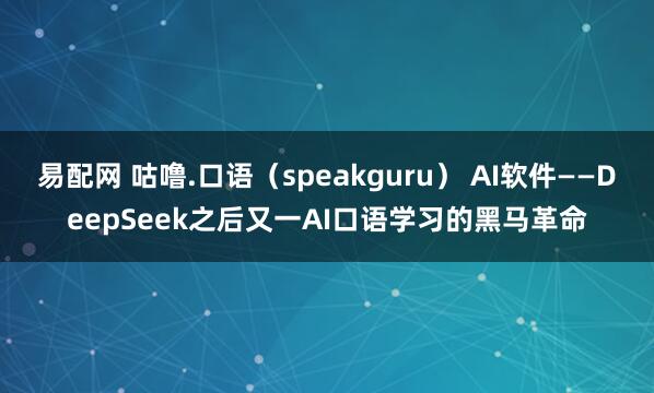 易配网 咕噜.口语（speakguru） AI软件——DeepSeek之后又一AI口语学习的黑马革命