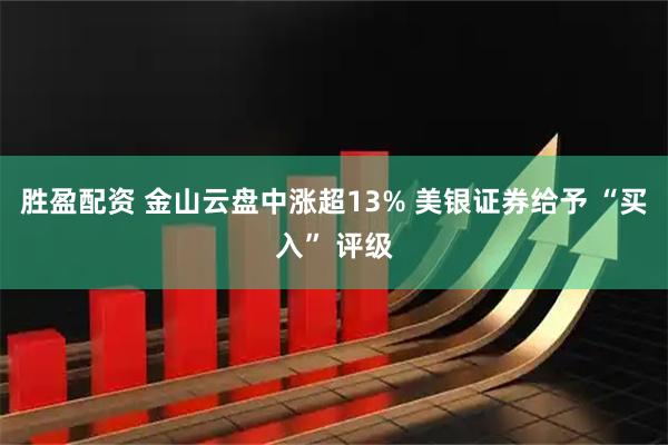 胜盈配资 金山云盘中涨超13% 美银证券给予 “买入” 评级