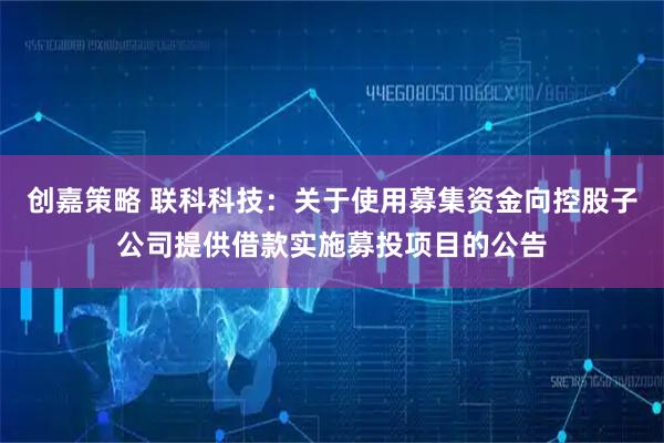 创嘉策略 联科科技：关于使用募集资金向控股子公司提供借款实施募投项目的公告