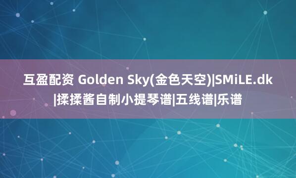 互盈配资 Golden Sky(金色天空)|SMiLE.dk|揉揉酱自制小提琴谱|五线谱|乐谱