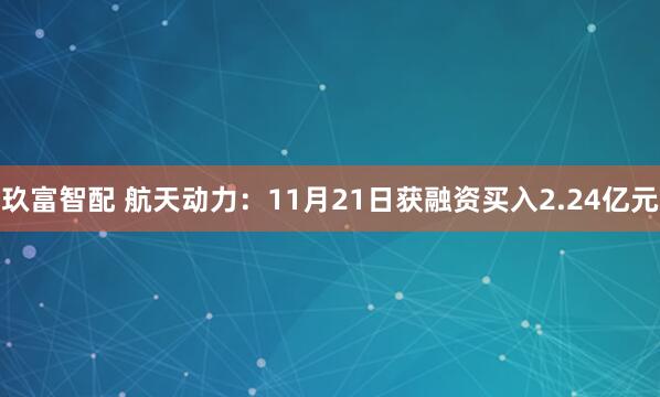 玖富智配 航天动力：11月21日获融资买入2.24亿元