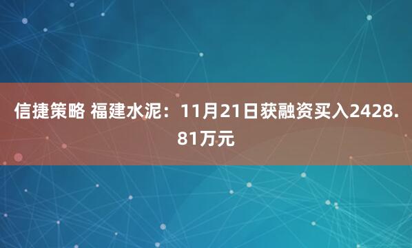 信捷策略 福建水泥：11月21日获融资买入2428.81万元
