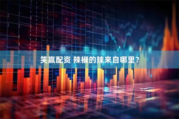笑赢配资 辣椒的辣来自哪里？