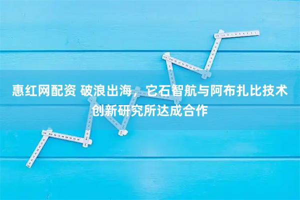惠红网配资 破浪出海，它石智航与阿布扎比技术创新研究所达成合作