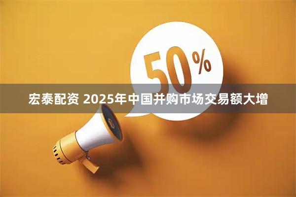 宏泰配资 2025年中国并购市场交易额大增