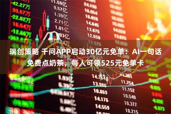 瑞创策略 千问APP启动30亿元免单：AI一句话免费点奶茶，每人可领525元免单卡
