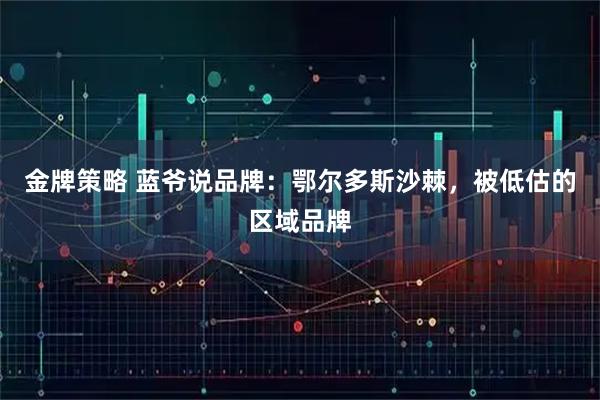 金牌策略 蓝爷说品牌：鄂尔多斯沙棘，被低估的区域品牌