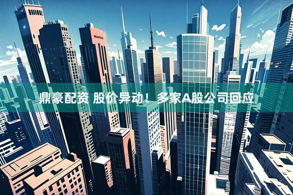 鼎豪配资 股价异动！多家A股公司回应