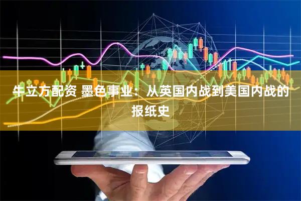 牛立方配资 墨色事业：从英国内战到美国内战的报纸史