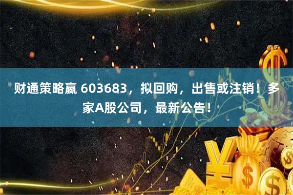 财通策略嬴 603683，拟回购，出售或注销！多家A股公司，最新公告！